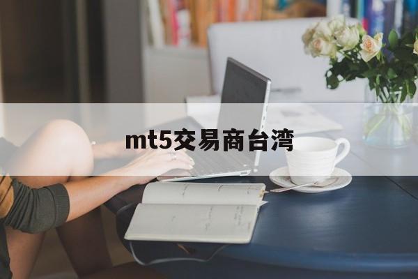 mt5交易商台湾(mt5交易品种对照表)