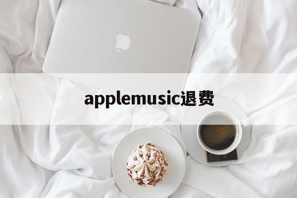 applemusic退费(apple music退款多久到账)